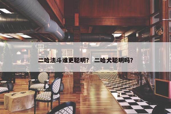 二哈法斗谁更聪明？ 二哈犬聪明吗？