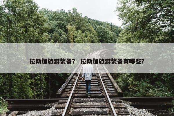 拉斯加旅游装备？ 拉斯加旅游装备有哪些？
