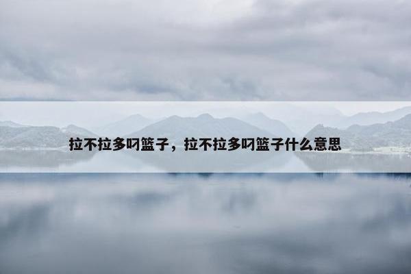 拉不拉多叼篮子，拉不拉多叼篮子什么意思