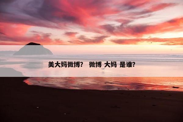 美大妈微博？ 微博 大妈 是谁？