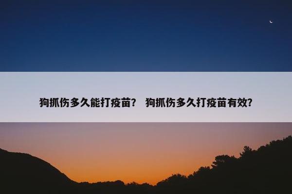 狗抓伤多久能打疫苗? 狗抓伤多久打疫苗有效? 狗抓伤多久能打疫苗? 狗抓伤多久打疫苗有效?
