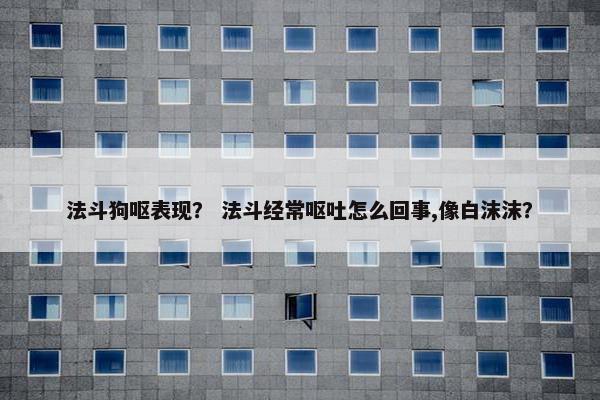 法斗狗呕表现？ 法斗经常呕吐怎么回事,像白沫沫？