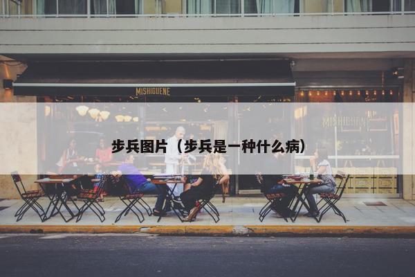 步兵图片(步兵是一种什么病) 步兵图片(步兵是一种什么病)