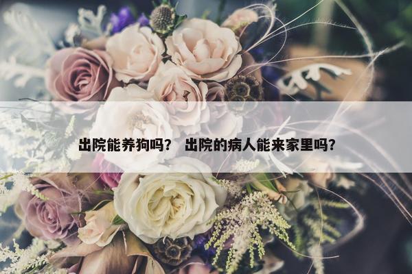 出院能养狗吗？ 出院的病人能来家里吗？