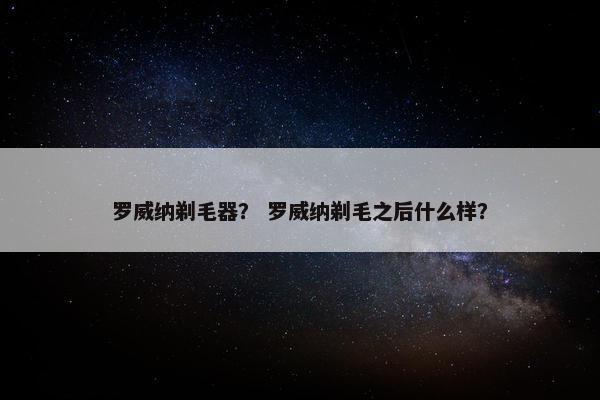 罗威纳剃毛器？ 罗威纳剃毛之后什么样？