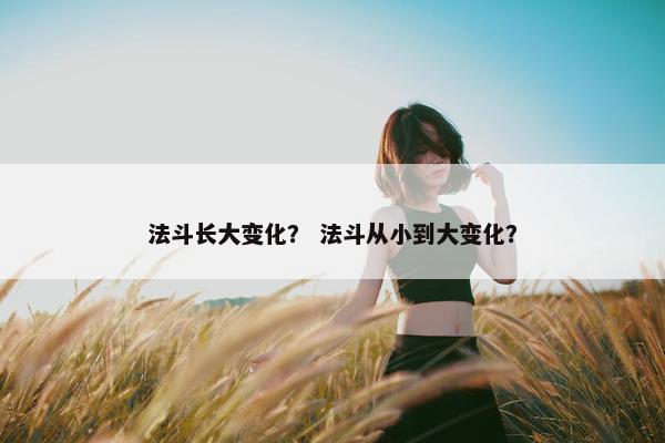 法斗长大变化？ 法斗从小到大变化？