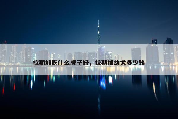 拉斯加吃什么牌子好，拉斯加幼犬多少钱