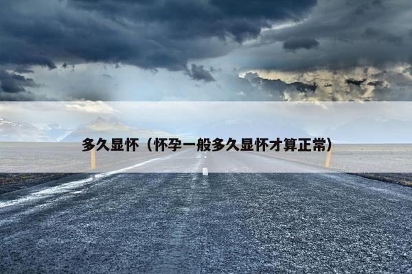 多久显怀（怀孕一般多久显怀才算正常）