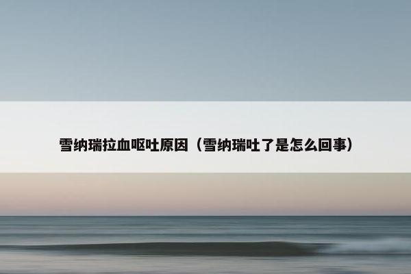 雪纳瑞拉血呕吐原因(雪纳瑞吐了是怎么回事)