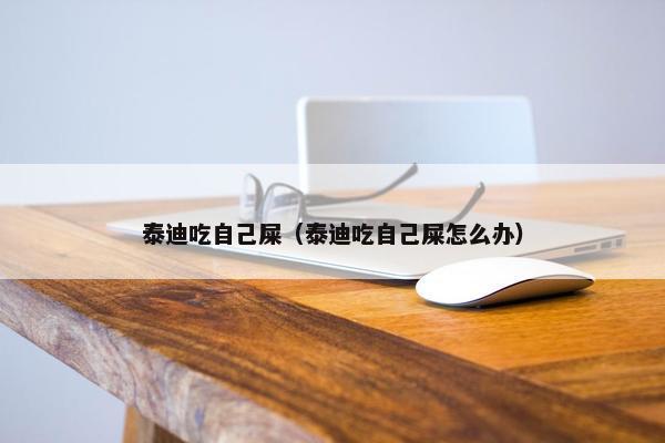 泰迪吃自己屎（泰迪吃自己屎怎么办）