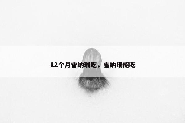 12个月雪纳瑞吃,雪纳瑞能吃