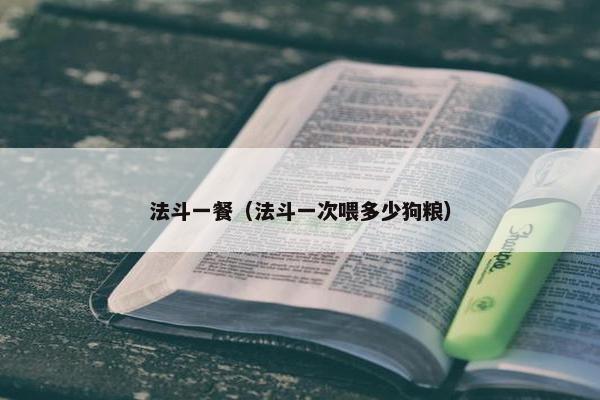 法斗一餐(法斗一次喂多少狗粮)