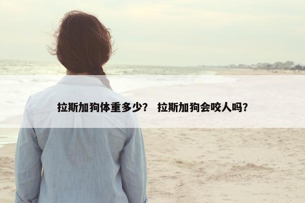 拉斯加狗体重多少？ 拉斯加狗会咬人吗？