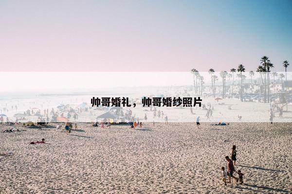 帅哥婚礼，帅哥婚纱照片