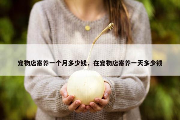 宠物店寄养一个月多少钱，在宠物店寄养一天多少钱