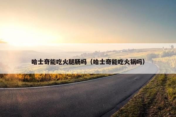 哈士奇能吃火腿肠吗（哈士奇能吃火锅吗）