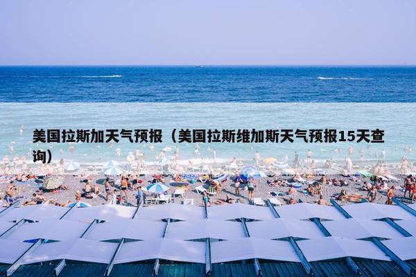 美国拉斯加天气预报（美国拉斯维加斯天气预报15天查询）