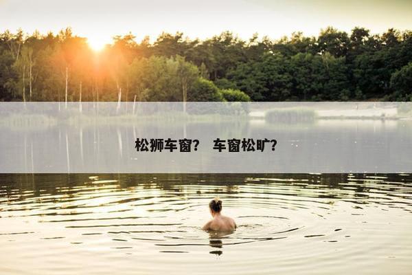 松狮车窗？ 车窗松旷？