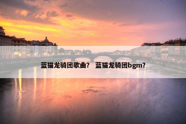 蓝猫龙骑团歌曲？ 蓝猫龙骑团bgm？