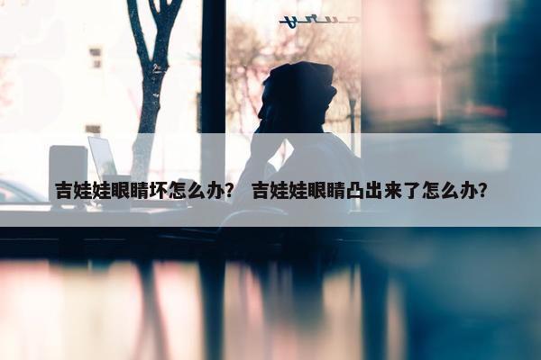 吉娃娃眼睛坏怎么办？ 吉娃娃眼睛凸出来了怎么办？
