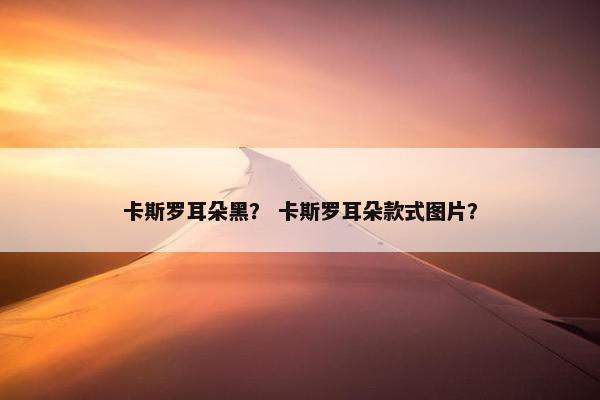 卡斯罗耳朵黑？ 卡斯罗耳朵款式图片？