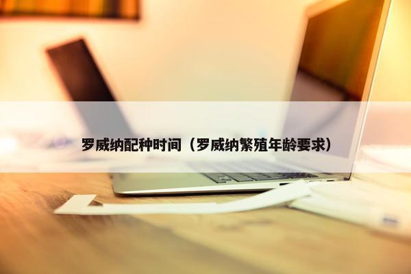 罗威纳配种时间（罗威纳繁殖年龄要求）