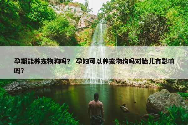 孕期能养宠物狗吗？ 孕妇可以养宠物狗吗对胎儿有影响吗？