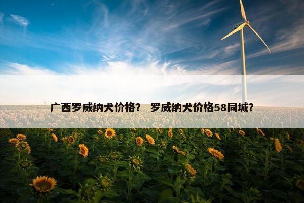 广西罗威纳犬价格？ 罗威纳犬价格58同城？