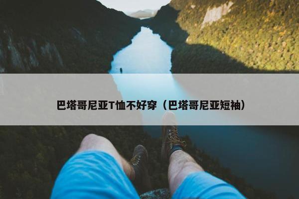 巴塔哥尼亚T恤不好穿（巴塔哥尼亚短袖）