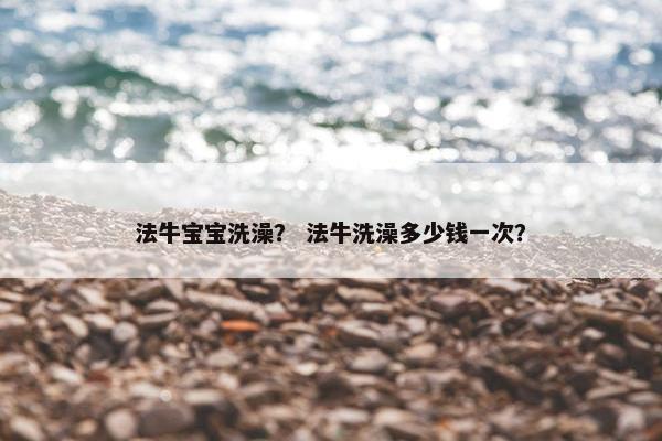 法牛宝宝洗澡？ 法牛洗澡多少钱一次？