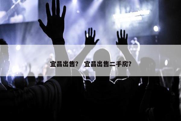 宜昌出售？ 宜昌出售二手房？