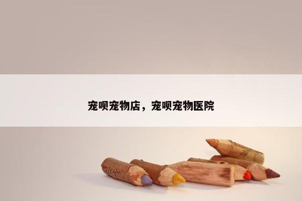 宠呗宠物店，宠呗宠物医院
