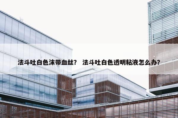 法斗吐白色沫带血丝？ 法斗吐白色透明粘液怎么办？