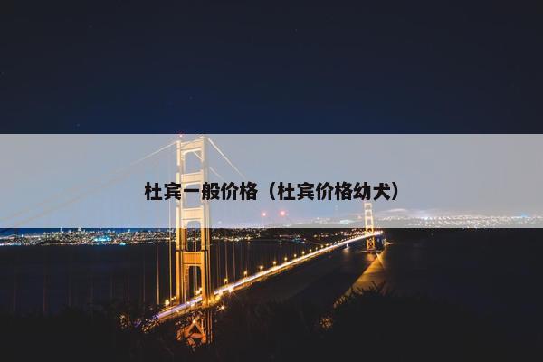 杜宾一般价格（杜宾价格幼犬）