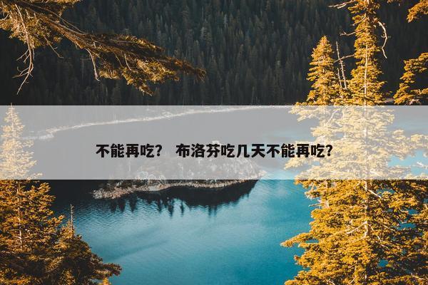不能再吃？ 布洛芬吃几天不能再吃？