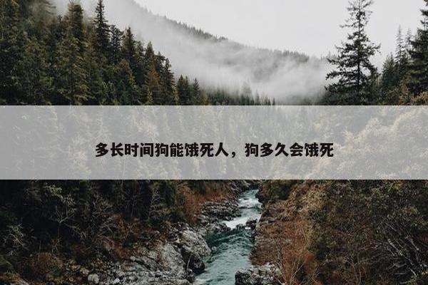 多长时间狗能饿死人，狗多久会饿死