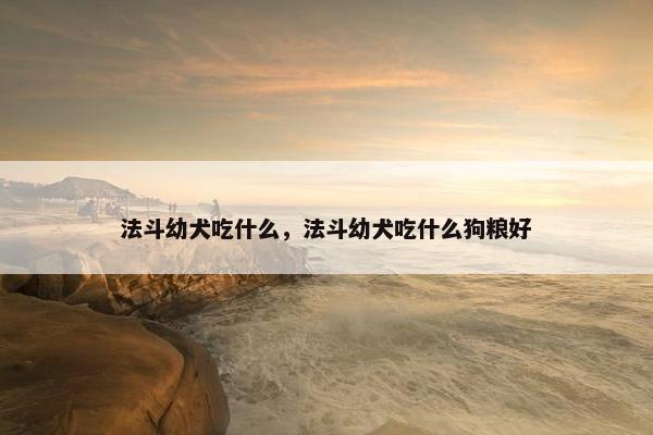 法斗幼犬吃什么，法斗幼犬吃什么狗粮好