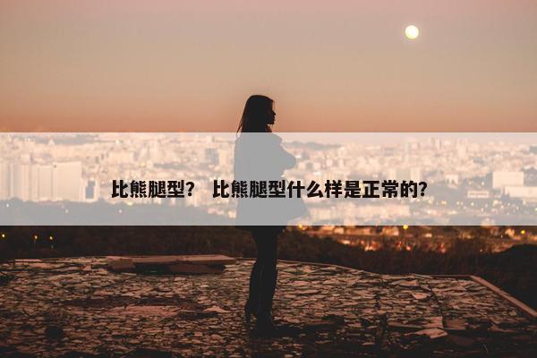 比熊腿型？ 比熊腿型什么样是正常的？