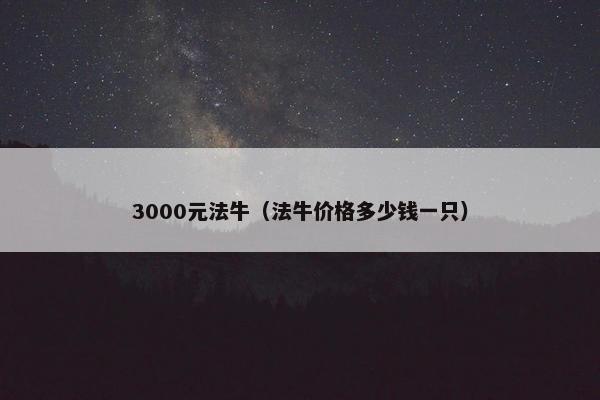 3000元法牛（法牛价格多少钱一只）