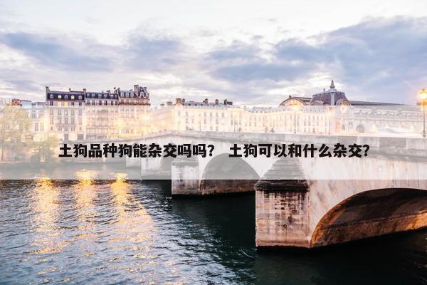 土狗品种狗能杂交吗吗？ 土狗可以和什么杂交？