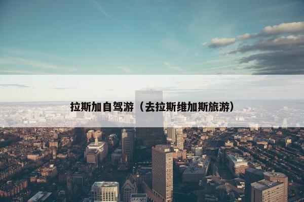 拉斯加自驾游（去拉斯维加斯旅游）
