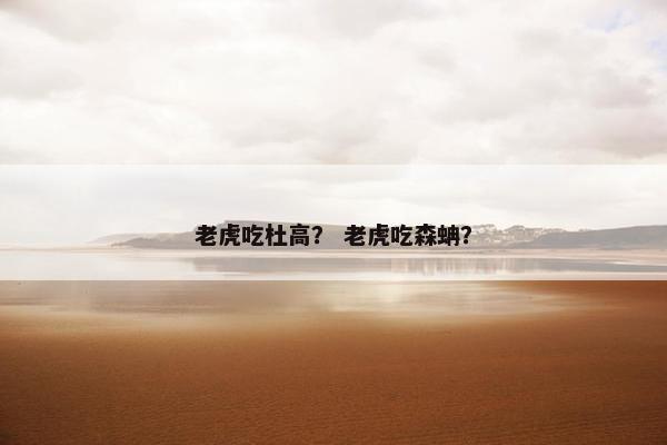 老虎吃杜高？ 老虎吃森蚺？