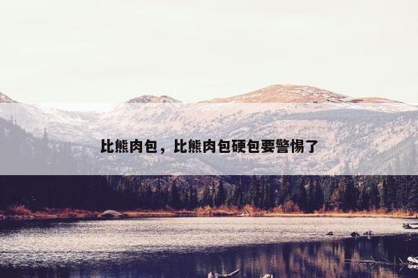 比熊肉包，比熊肉包硬包要警惕了