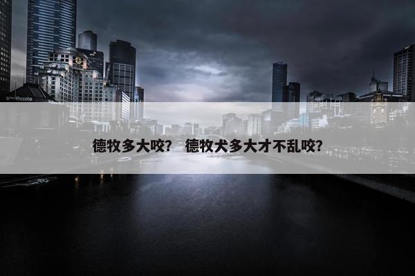 德牧多大咬？ 德牧犬多大才不乱咬？