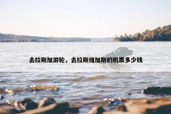 去拉斯加游轮，去拉斯维加斯的机票多少钱