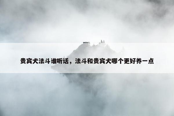 贵宾犬法斗谁听话，法斗和贵宾犬哪个更好养一点