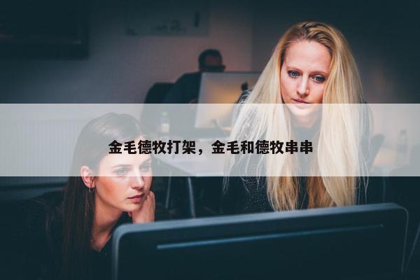 金毛德牧打架，金毛和德牧串串