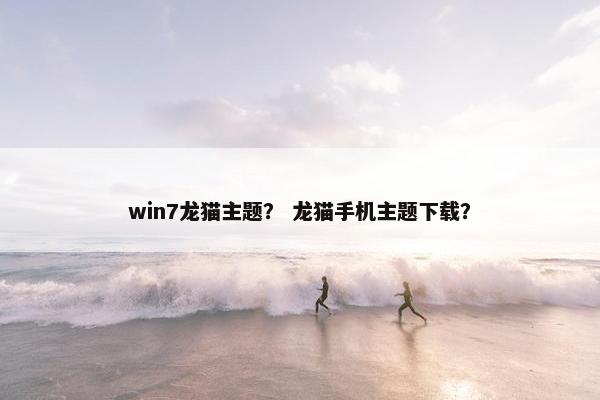 win7龙猫主题？ 龙猫手机主题下载？
