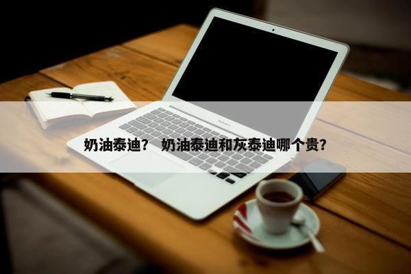 奶油泰迪？ 奶油泰迪和灰泰迪哪个贵？