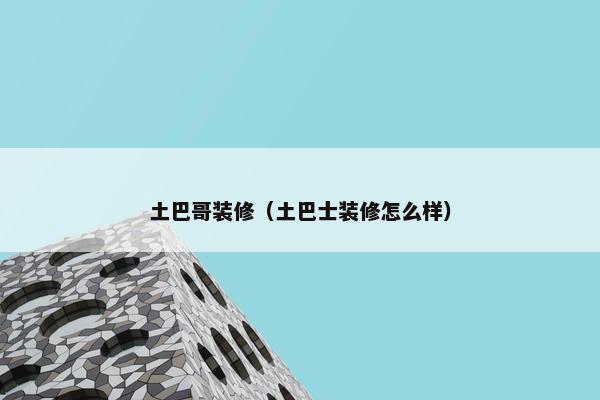土巴哥装修（土巴士装修怎么样）